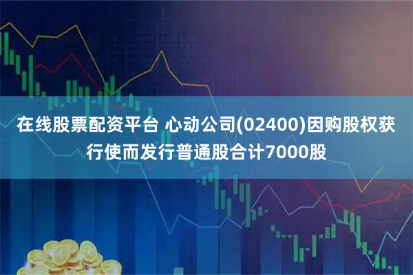 在线股票配资平台 心动公司(02400)因购股权获行使而发行普通股合计7000股