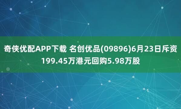 奇侠优配APP下载 名创优品(09896)6月23日斥资199.45万港元回购5.98万股