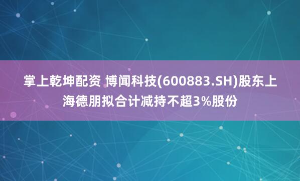 掌上乾坤配资 博闻科技(600883.SH)股东上海德朋拟合计减持不超3%股份