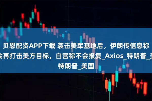 贝恩配资APP下载 袭击美军基地后，伊朗传信息称不会再打击美方目标，白宫称不会报复_Axios_特朗普_美国