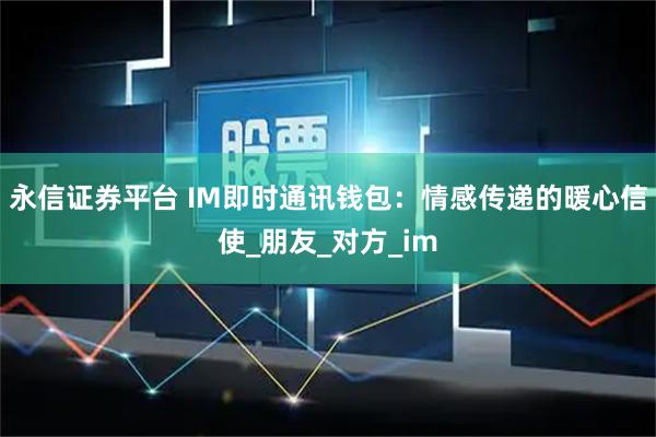 永信证券平台 IM即时通讯钱包：情感传递的暖心信使_朋友_对方_im