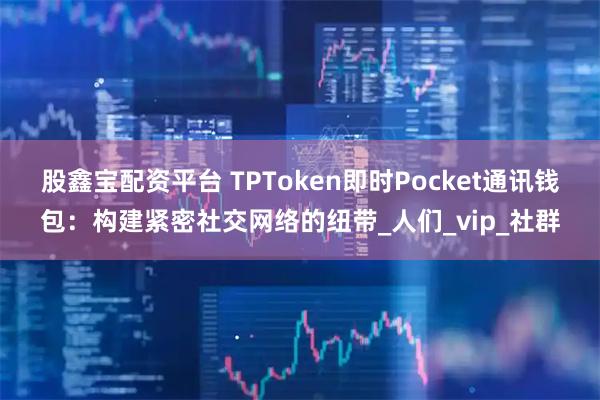 股鑫宝配资平台 TPToken即时Pocket通讯钱包：构建紧密社交网络的纽带_人们_vip_社群