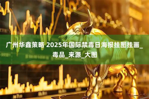 广州华鑫策略 2025年国际禁毒日海报挂图挂画_毒品_来源_大图