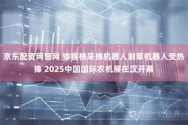 京东配资网官网 猕猴桃采摘机器人割草机器人受热捧 2025中国国际农机展在汉开幕