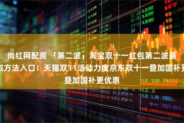 尚红网配资 「第二波」淘宝双十一红包第二波最新领取方法入口！天猫双11活动力度京东双十一叠加国补更优惠