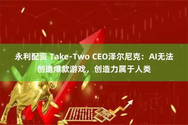 永利配资 Take-Two CEO泽尔尼克：AI无法创造爆款游戏，创造力属于人类