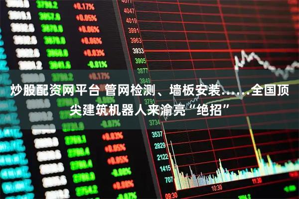 炒股配资网平台 管网检测、墙板安装……全国顶尖建筑机器人来渝亮“绝招”