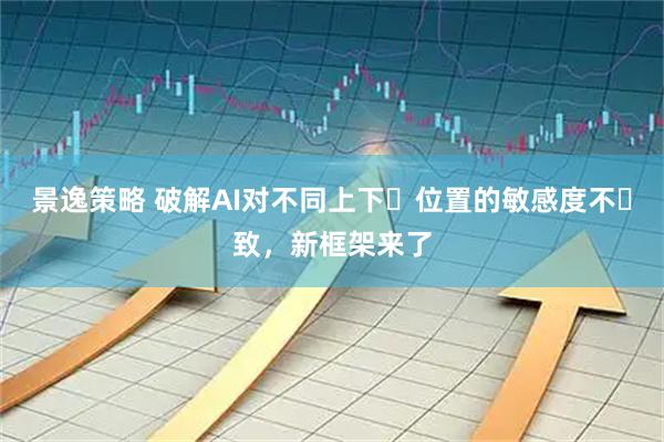 景逸策略 破解AI对不同上下⽂位置的敏感度不⼀致，新框架来了