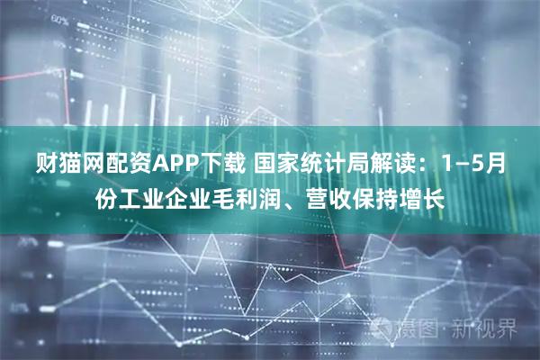 财猫网配资APP下载 国家统计局解读：1—5月份工业企业毛利润、营收保持增长