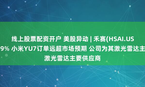线上股票配资开户 美股异动 | 禾赛(HSAI.US)收涨逾19% 小米YU7订单远超市场预期 公司为其激光雷达主要供应商