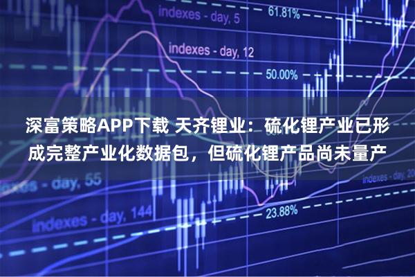 深富策略APP下载 天齐锂业：硫化锂产业已形成完整产业化数据包，但硫化锂产品尚未量产