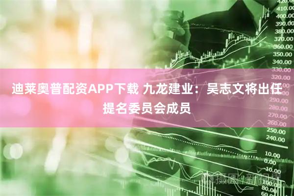 迪莱奥普配资APP下载 九龙建业：吴志文将出任提名委员会成员