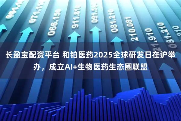 长盈宝配资平台 和铂医药2025全球研发日在沪举办，成立AI+生物医药生态圈联盟