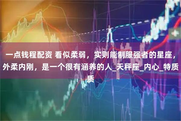 一点钱程配资 看似柔弱，实则能制服强者的星座，外柔内刚，是一个很有涵养的人_天秤座_内心_特质