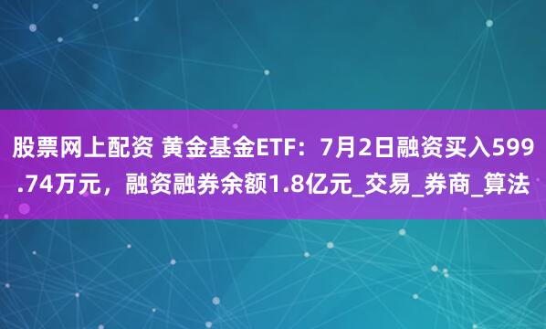 股票网上配资 黄金基金ETF：7月2日融资买入599.74万元，融资融券余额1.8亿元_交易_券商_算法