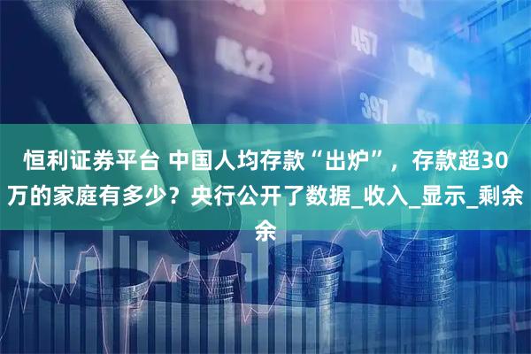恒利证券平台 中国人均存款“出炉”，存款超30万的家庭有多少？央行公开了数据_收入_显示_剩余