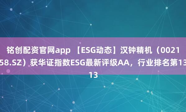铭创配资官网app 【ESG动态】汉钟精机（002158.SZ）获华证指数ESG最新评级AA，行业排名第13