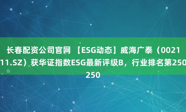 长春配资公司官网 【ESG动态】威海广泰（002111.SZ）获华证指数ESG最新评级B，行业排名第250