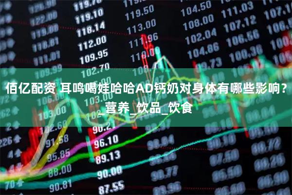 佰亿配资 耳鸣喝娃哈哈AD钙奶对身体有哪些影响？_营养_饮品_饮食