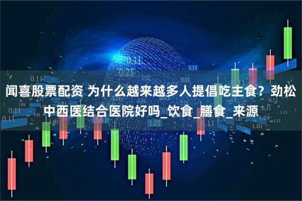 闻喜股票配资 为什么越来越多人提倡吃主食?劲松中西医结合医院好吗_饮食_膳食_来源