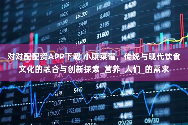 对对配配资APP下载 小康菜谱，传统与现代饮食文化的融合与创新探索_营养_人们_的需求
