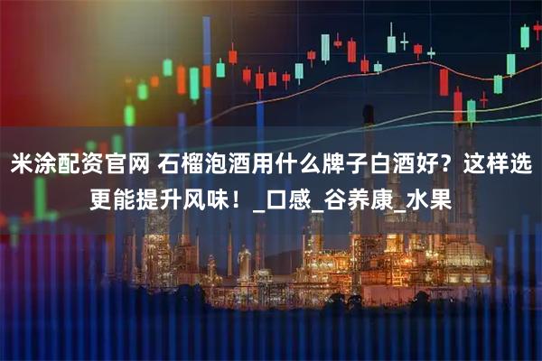 米涂配资官网 石榴泡酒用什么牌子白酒好？这样选更能提升风味！_口感_谷养康_水果