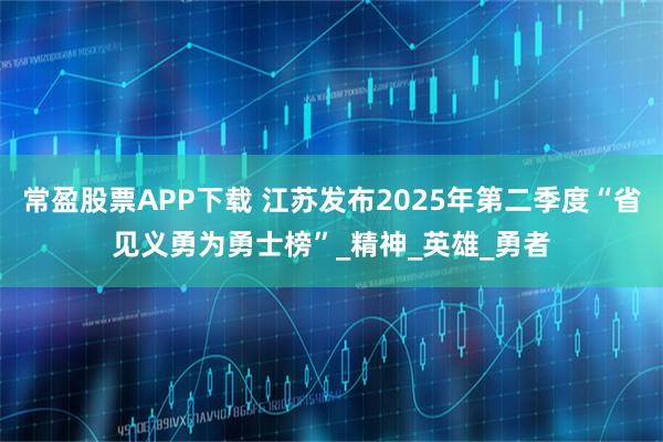 常盈股票APP下载 江苏发布2025年第二季度“省见义勇为勇士榜”_精神_英雄_勇者