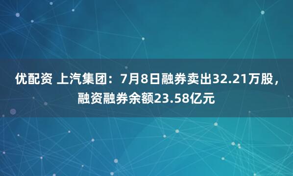 优配资 上汽集团：7月8日融券卖出32.21万股，融资融券余额23.58亿元