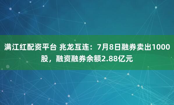 满江红配资平台 兆龙互连：7月8日融券卖出1000股，融资融券余额2.88亿元