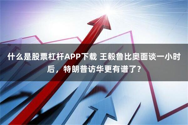 什么是股票杠杆APP下载 王毅鲁比奥面谈一小时后,特朗普访华更有谱了?