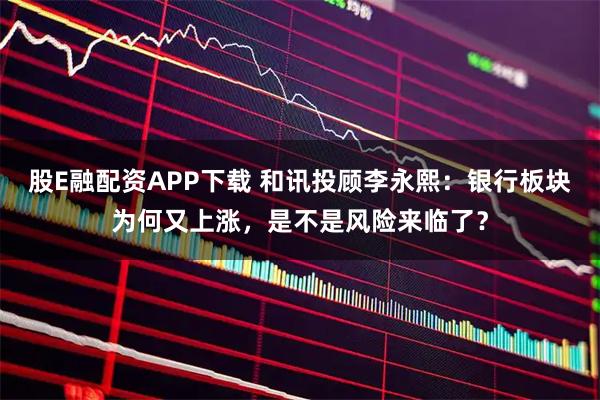 股E融配资APP下载 和讯投顾李永熙：银行板块为何又上涨，是不是风险来临了？