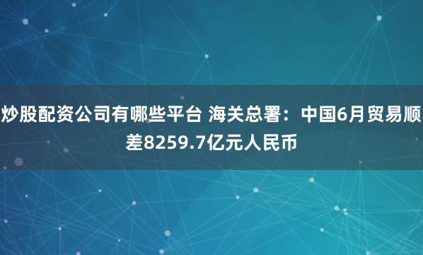 炒股配资公司有哪些平台 海关总署：中国6月贸易顺差8259.7亿元人民币