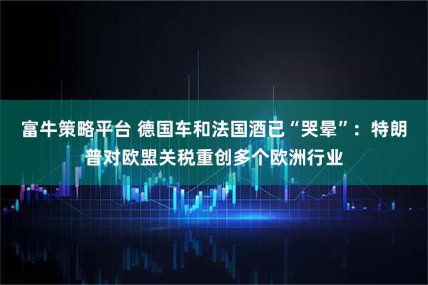 富牛策略平台 德国车和法国酒已“哭晕”：特朗普对欧盟关税重创多个欧洲行业