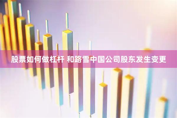 股票如何做杠杆 和路雪中国公司股东发生变更