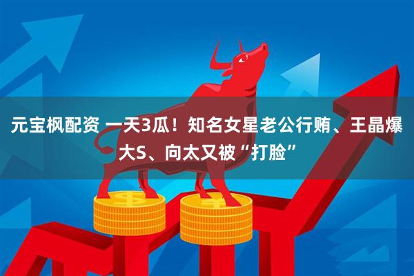 元宝枫配资 一天3瓜！知名女星老公行贿、王晶爆大S、向太又被“打脸”