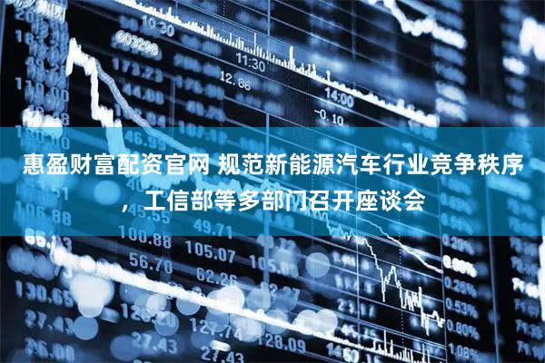 惠盈财富配资官网 规范新能源汽车行业竞争秩序,工信部等多部门召开座谈会