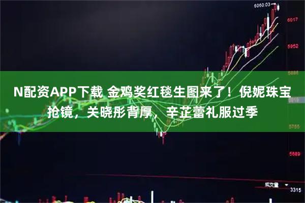 N配资APP下载 金鸡奖红毯生图来了！倪妮珠宝抢镜，关晓彤背厚，辛芷蕾礼服过季