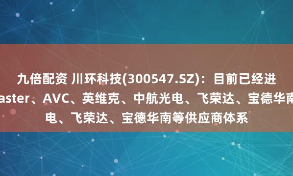 九倍配资 川环科技(300547.SZ)：目前已经进入了CoolerMaster、AVC、英维克、中航光电、飞荣达、宝德华南等供应商体系