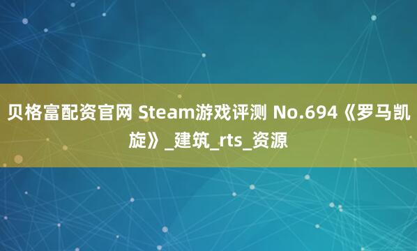 贝格富配资官网 Steam游戏评测 No.694《罗马凯旋》_建筑_rts_资源