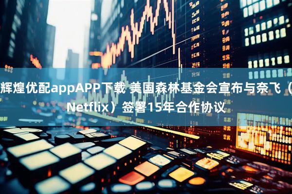 辉煌优配appAPP下载 美国森林基金会宣布与奈飞（Netflix）签署15年合作协议