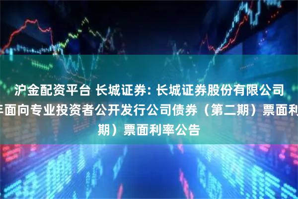 沪金配资平台 长城证券: 长城证券股份有限公司2025年面向专业投资者公开发行公司债券（第二期）票面利率公告