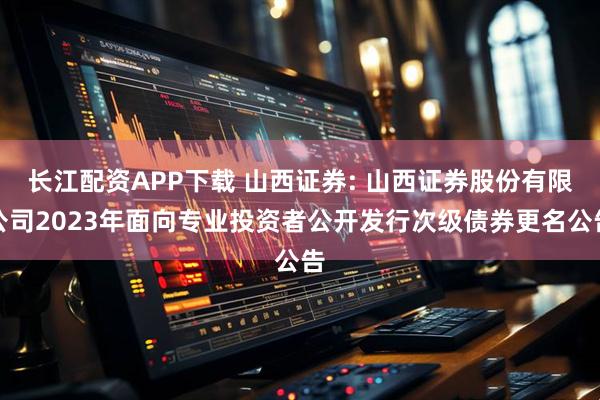 长江配资APP下载 山西证券: 山西证券股份有限公司2023年面向专业投资者公开发行次级债券更名公告