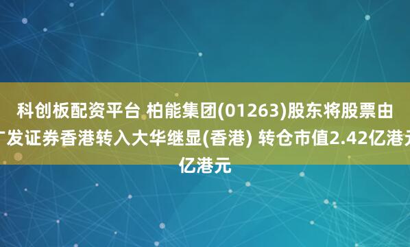 科创板配资平台 柏能集团(01263)股东将股票由广发证券香港转入大华继显(香港) 转仓市值2.42亿港元