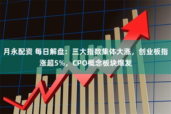 月永配资 每日解盘：三大指数集体大涨，创业板指涨超5%，CPO概念板块爆发