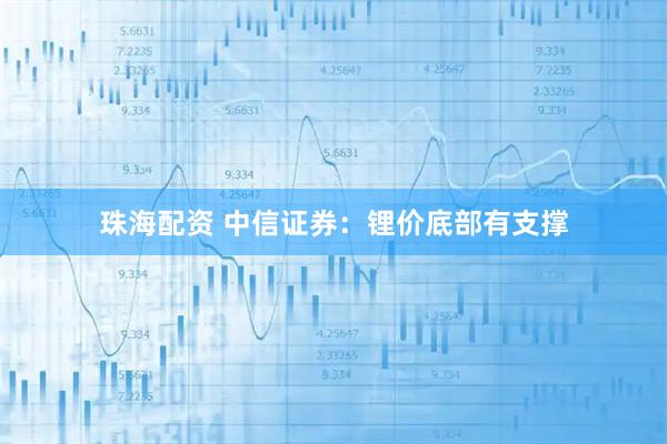 珠海配资 中信证券：锂价底部有支撑