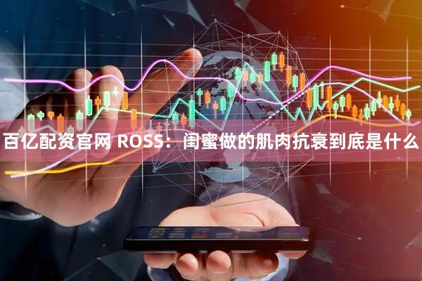 百亿配资官网 ROSS：闺蜜做的肌肉抗衰到底是什么