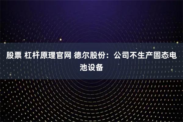 股票 杠杆原理官网 德尔股份：公司不生产固态电池设备