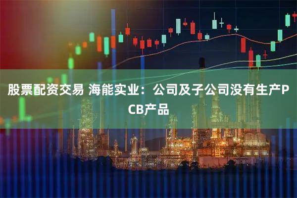 股票配资交易 海能实业：公司及子公司没有生产PCB产品