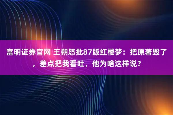 富明证券官网 王朔怒批87版红楼梦：把原著毁了，差点把我看吐，他为啥这样说？