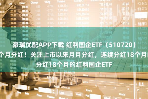 豪瑞优配APP下载 红利国企ETF（510720）官宣连续第18个月分红！关注上市以来月月分红，连续分红18个月的红利国企ETF